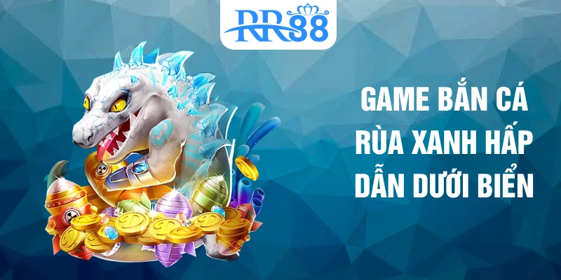 Game bắn cá rùa xanh hấp dẫn dưới biển
